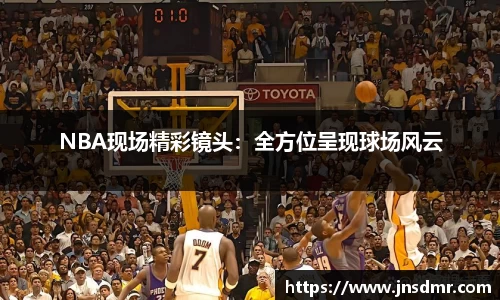 NBA现场精彩镜头：全方位呈现球场风云