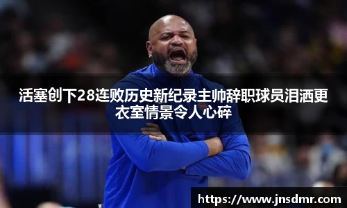 活塞创下28连败历史新纪录主帅辞职球员泪洒更衣室情景令人心碎