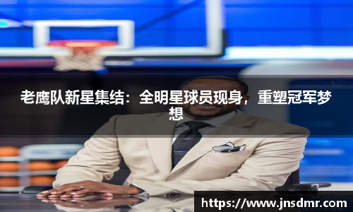 老鹰队新星集结：全明星球员现身，重塑冠军梦想
