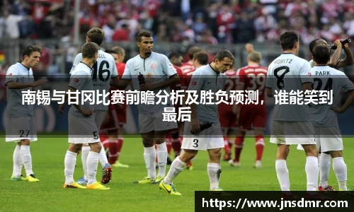 南锡与甘冈比赛前瞻分析及胜负预测，谁能笑到最后