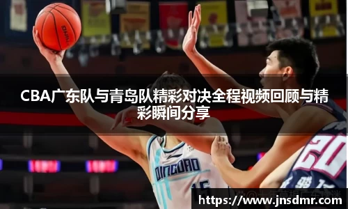 CBA广东队与青岛队精彩对决全程视频回顾与精彩瞬间分享